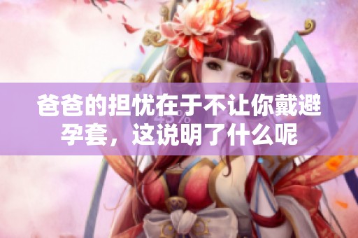 爸爸的担忧在于不让你戴避孕套，这说明了什么呢