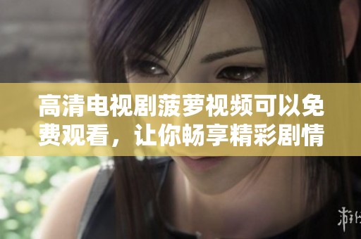 高清电视剧菠萝视频可以免费观看，让你畅享精彩剧情与视觉盛宴。