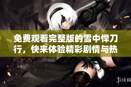免费观看完整版的雪中悍刀行，快来体验精彩剧情与热血江湖！