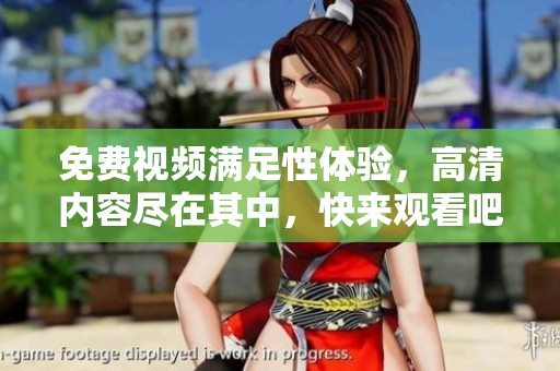 免费视频满足性体验，高清内容尽在其中，快来观看吧