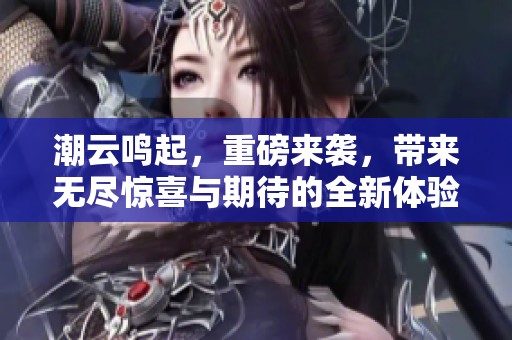 潮云鸣起，重磅来袭，带来无尽惊喜与期待的全新体验