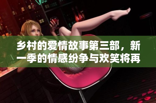乡村的爱情故事第三部，新一季的情感纷争与欢笑将再度拉开序幕