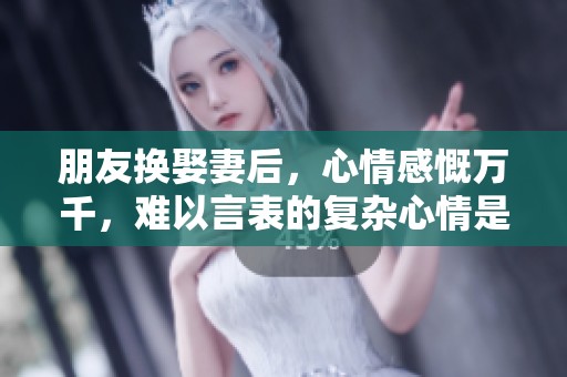 朋友换娶妻后，心情感慨万千，难以言表的复杂心情是什么呢