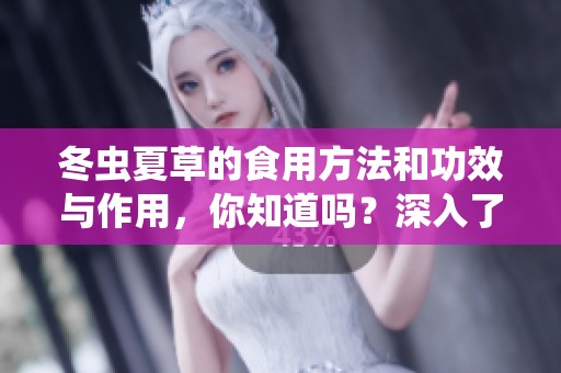 冬虫夏草的食用方法和功效与作用，你知道吗？深入了解一下吧！