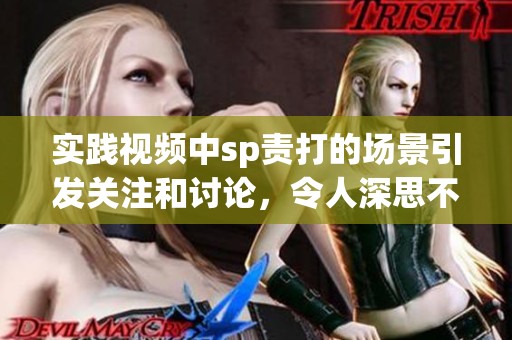 实践视频中sp责打的场景引发关注和讨论，令人深思不已