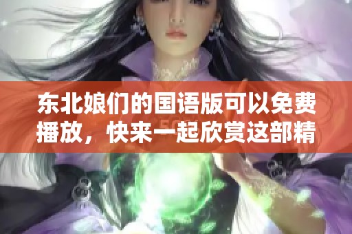 东北娘们的国语版可以免费播放，快来一起欣赏这部精彩作品吧！