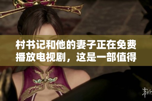 村书记和他的妻子正在免费播放电视剧，这是一部值得关注的佳作
