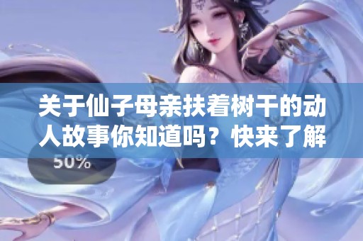 关于仙子母亲扶着树干的动人故事你知道吗？快来了解一下这个美丽的传说吧！
