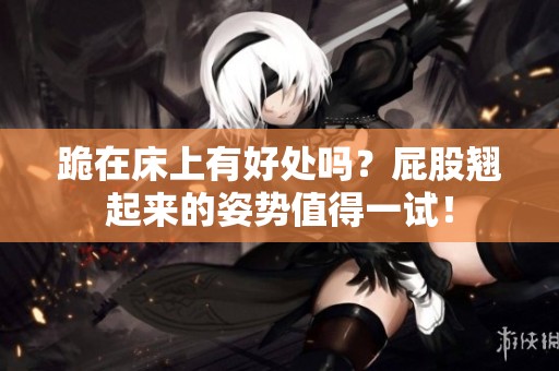 跪在床上有好处吗？屁股翘起来的姿势值得一试！