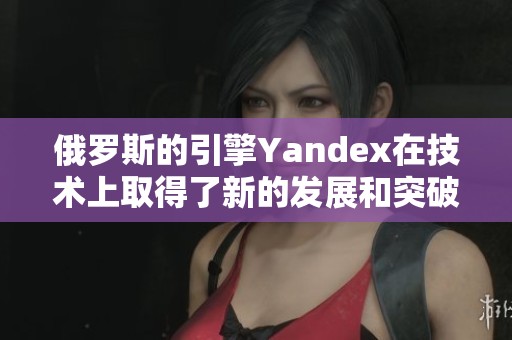 俄罗斯的引擎Yandex在技术上取得了新的发展和突破