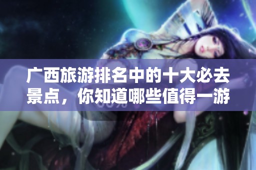 广西旅游排名中的十大必去景点，你知道哪些值得一游吗