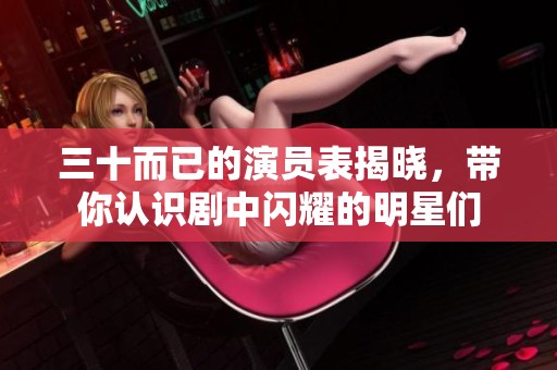 三十而已的演员表揭晓，带你认识剧中闪耀的明星们