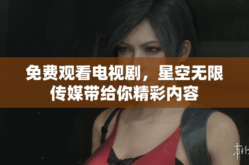 免费观看电视剧，星空无限传媒带给你精彩内容