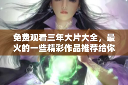免费观看三年大片大全，最火的一些精彩作品推荐给你