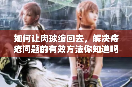 如何让肉球缩回去，解决痔疮问题的有效方法你知道吗
