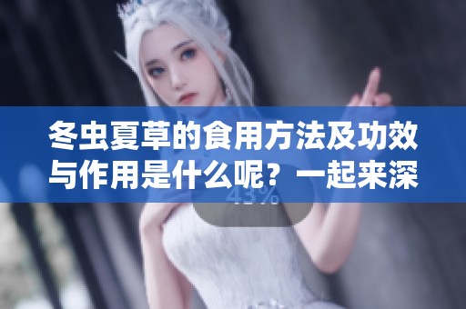 冬虫夏草的食用方法及功效与作用是什么呢？一起来深入了解一下吧