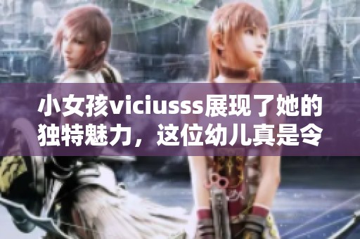 小女孩viciusss展现了她的独特魅力，这位幼儿真是令人惊喜的存在