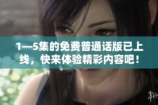 1—5集的免费普通话版已上线，快来体验精彩内容吧！