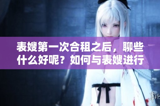 表嫂第一次合租之后，聊些什么好呢？如何与表嫂进行畅快的聊天交流