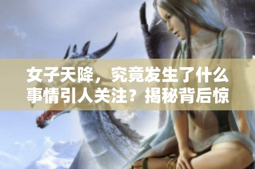 女子天降，究竟发生了什么事情引人关注？揭秘背后惊人的故事！