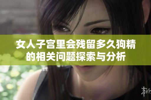 女人子宫里会残留多久狗精的相关问题探索与分析