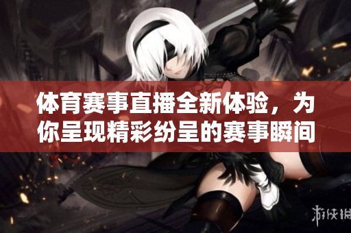 **赛事直播全新体验，为你呈现精彩纷呈的赛事瞬间