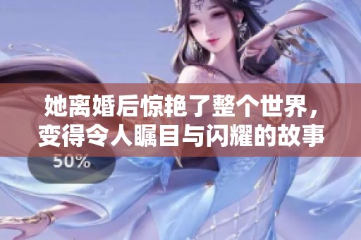 她离婚后惊艳了整个世界，变得令人瞩目与闪耀的故事
