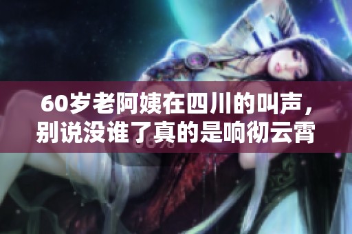60岁老阿姨在四川的叫声，别说没谁了真的是响彻云霄