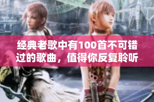 经典老歌中有100首不可错过的歌曲，值得你反复聆听与深情回味