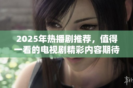 2025年热播剧推荐，值得一看的电视剧精彩内容期待你来发现