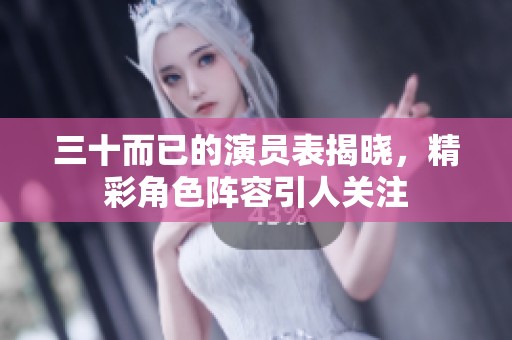 三十而已的演员表揭晓，精彩角色阵容引人关注