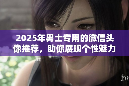 2025年男士专用的微信头像推荐，助你展现个性魅力