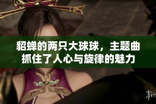 貂蝉的两只大球球，主题曲抓住了人心与旋律的魅力