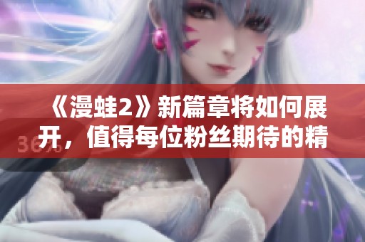 《漫蛙2》新篇章将如何展开，值得每位粉丝期待的精彩内容将会有哪些呢？