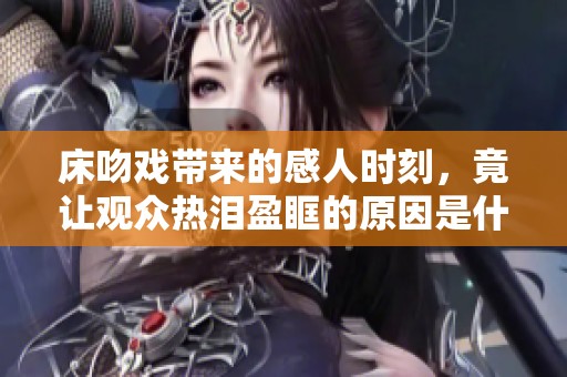 床吻戏带来的感人时刻，竟让观众热泪盈眶的原因是什么