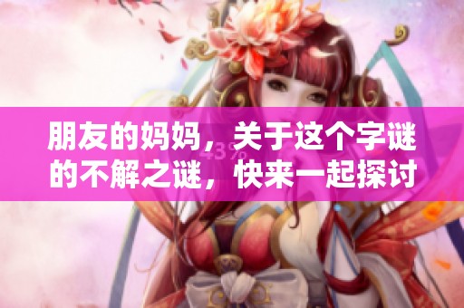 朋友的妈妈，关于这个**的不解之谜，快来一起探讨吧！