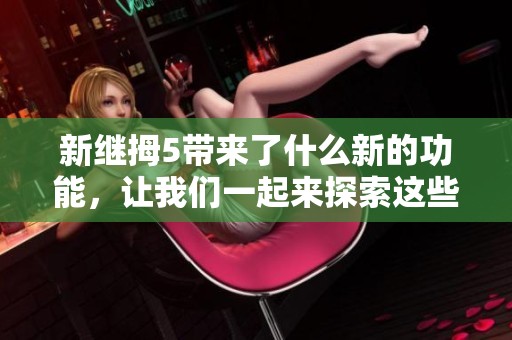 新继拇5带来了什么新的功能，让我们一起来探索这些变化吧