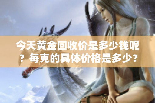 今天黄金回收价是多少钱呢？每克的具体价格是多少？