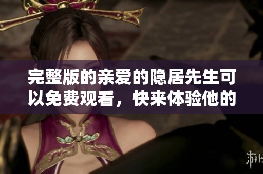 完整版的亲爱的隐居先生可以免费观看，快来体验他的故事吧