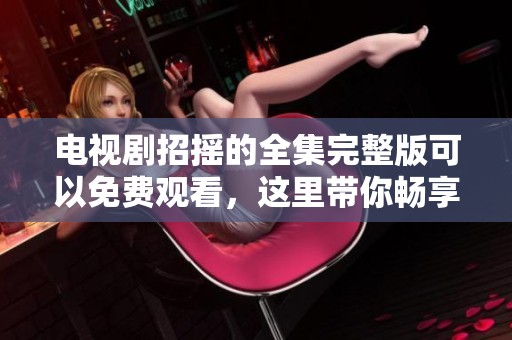 电视剧招摇的全集完整版可以免费观看，这里带你畅享所有精彩内容