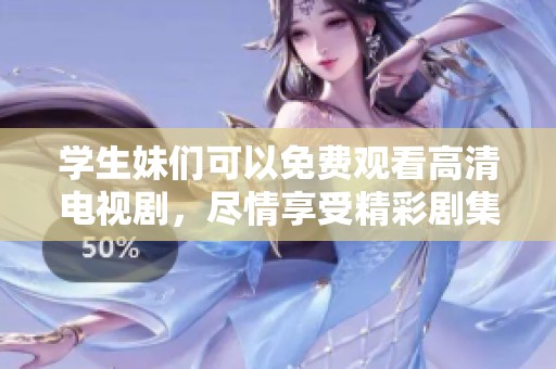 学生妹们可以免费观看高清电视剧，尽情享受精彩剧集带来的乐趣