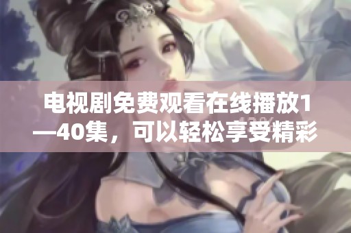 电视剧免费观看在线播放1—40集，可以轻松享受精彩内容，尽情观看不再错过
