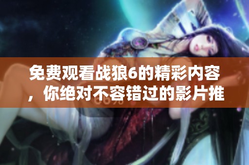 免费观看战狼6的精彩内容，你绝对不容错过的影片推荐