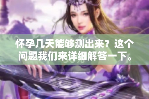 怀孕几天能够测出来？这个问题我们来详细解答一下。