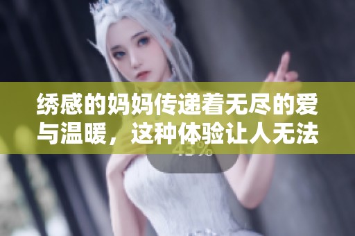 绣感的妈妈传递着无尽的爱与温暖，这种体验让人无法忘怀