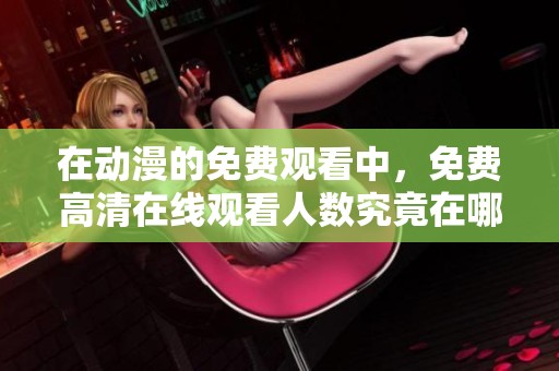在动漫的免费观看中，免费高清在线观看人数究竟在哪里呢