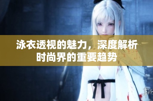 泳衣透视的魅力，深度解析时尚界的重要趋势