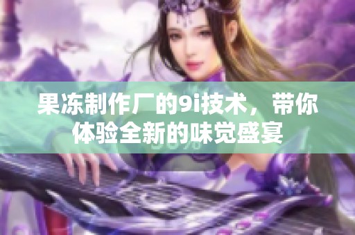 果冻制作厂的9i技术，带你体验全新的味觉盛宴