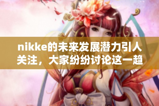 nikke的未来发展潜力引人关注，大家纷纷讨论这一趋势背后的原因
