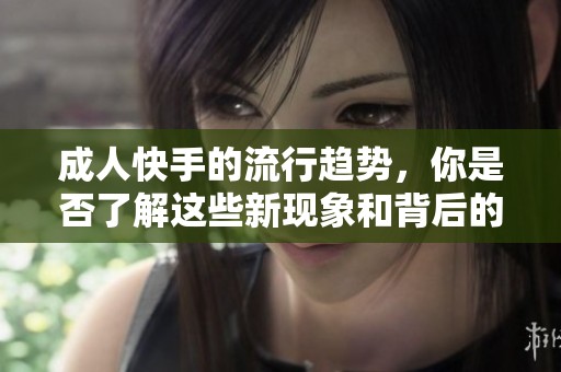 **快手的流行趋势，你是否了解这些新现象和背后的原因呢